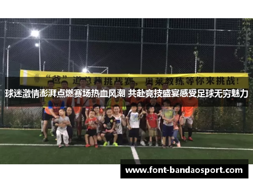 球迷激情澎湃点燃赛场热血风潮 共赴竞技盛宴感受足球无穷魅力