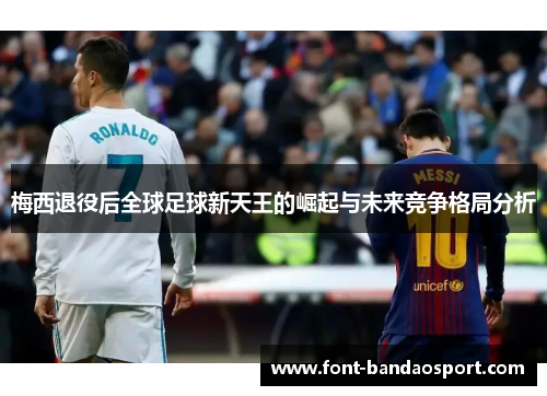 梅西退役后全球足球新天王的崛起与未来竞争格局分析