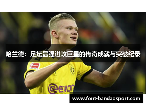 哈兰德：足坛最强进攻巨星的传奇成就与突破纪录