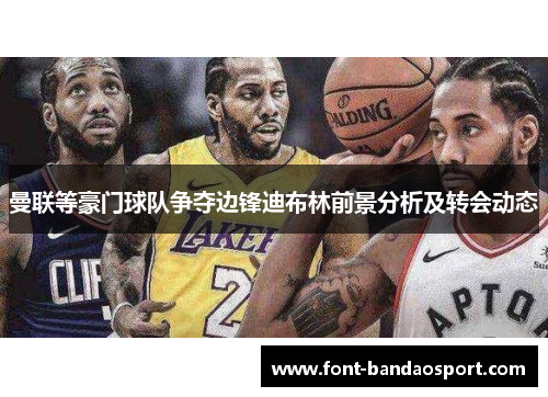曼联等豪门球队争夺边锋迪布林前景分析及转会动态