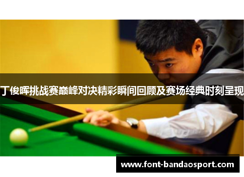 丁俊晖挑战赛巅峰对决精彩瞬间回顾及赛场经典时刻呈现