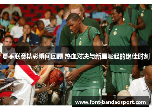 夏季联赛精彩瞬间回顾 热血对决与新星崛起的绝佳时刻