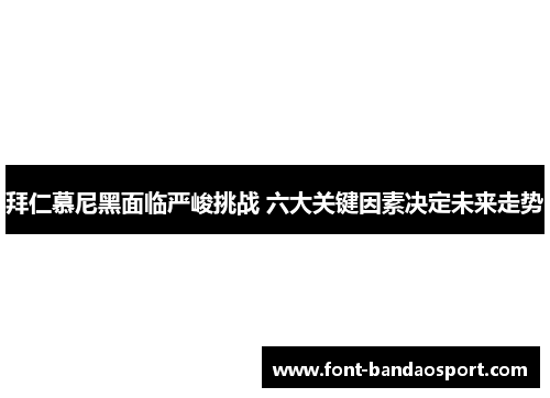 拜仁慕尼黑面临严峻挑战 六大关键因素决定未来走势