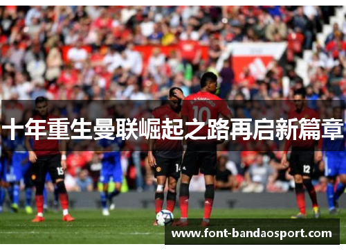 十年重生曼联崛起之路再启新篇章