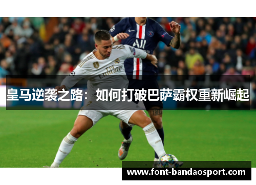 皇马逆袭之路：如何打破巴萨霸权重新崛起