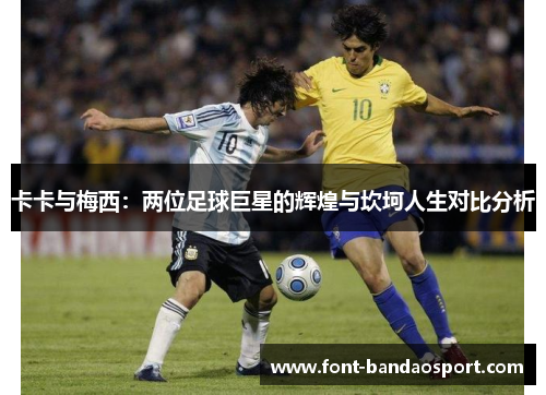 卡卡与梅西：两位足球巨星的辉煌与坎坷人生对比分析
