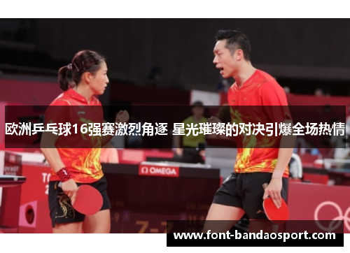欧洲乒乓球16强赛激烈角逐 星光璀璨的对决引爆全场热情