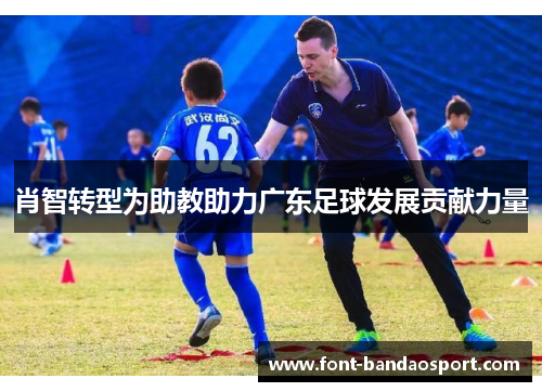 肖智转型为助教助力广东足球发展贡献力量