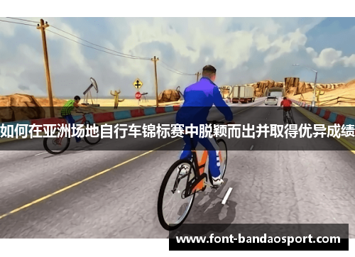 如何在亚洲场地自行车锦标赛中脱颖而出并取得优异成绩