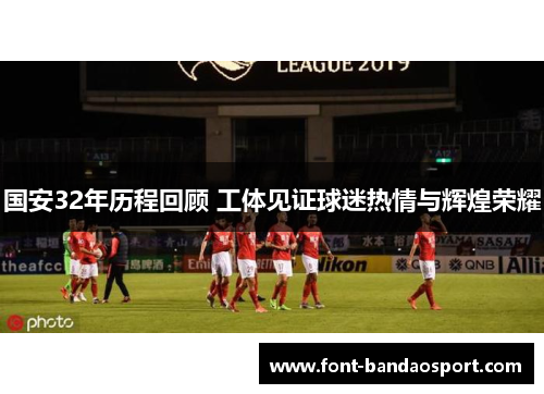 国安32年历程回顾 工体见证球迷热情与辉煌荣耀