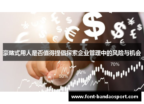 豪赌式用人是否值得提倡探索企业管理中的风险与机会