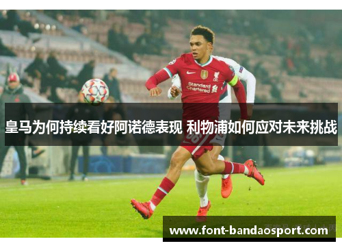 皇马为何持续看好阿诺德表现 利物浦如何应对未来挑战