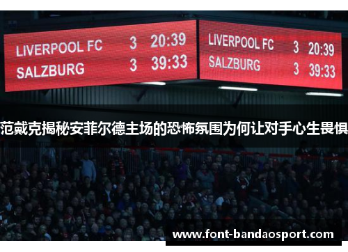 范戴克揭秘安菲尔德主场的恐怖氛围为何让对手心生畏惧