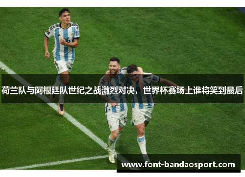 荷兰队与阿根廷队世纪之战激烈对决，世界杯赛场上谁将笑到最后