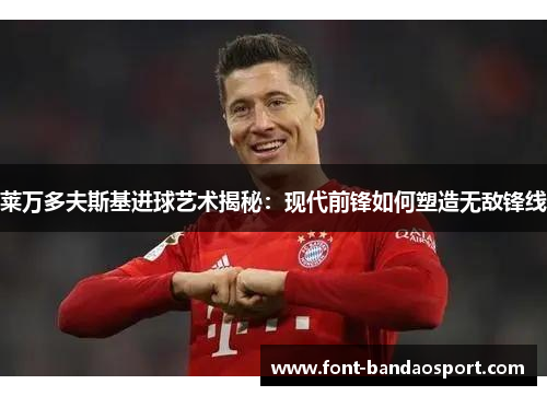 莱万多夫斯基进球艺术揭秘：现代前锋如何塑造无敌锋线