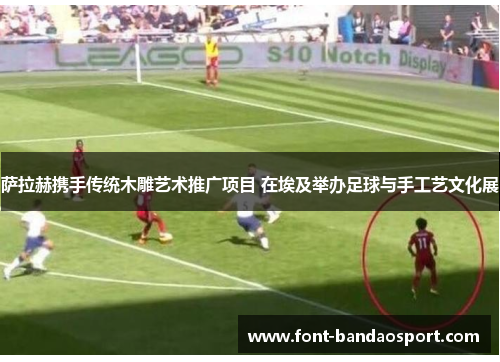 萨拉赫携手传统木雕艺术推广项目 在埃及举办足球与手工艺文化展 萨拉赫携手传统木雕艺术推广项目 在埃及举办足球与手工艺文化展