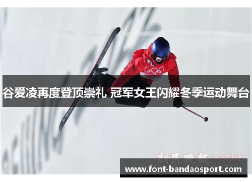 谷爱凌再度登顶崇礼 冠军女王闪耀冬季运动舞台