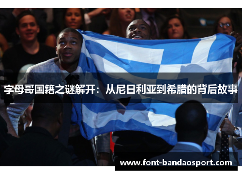 字母哥国籍之谜解开:从尼日利亚到希腊的背后故事 字母哥国籍之谜解开:从尼日利亚到希腊的背后故事