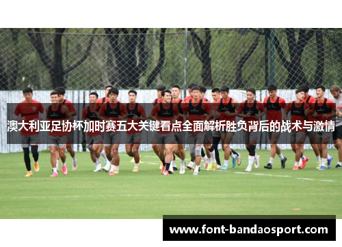 澳大利亚足协杯加时赛五大关键看点全面解析胜负背后的战术与激情