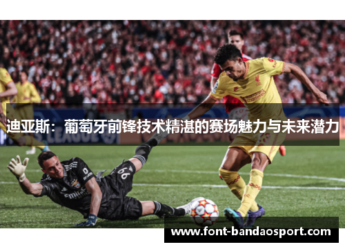 迪亚斯：葡萄牙前锋技术精湛的赛场魅力与未来潜力