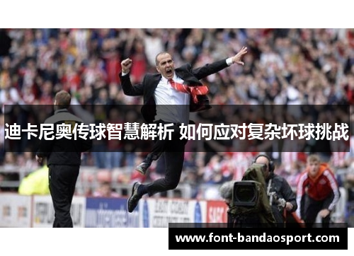 迪卡尼奥传球智慧解析 如何应对复杂坏球挑战 迪卡尼奥传球智慧解析 如何应对复杂坏球挑战