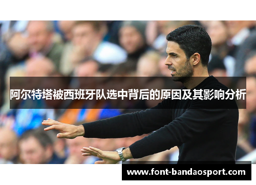 阿尔特塔被西班牙队选中背后的原因及其影响分析 阿尔特塔被西班牙队选中背后的原因及其影响分析