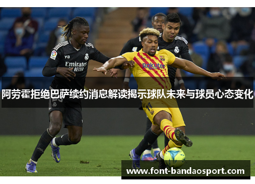 阿劳霍拒绝巴萨续约消息解读揭示球队未来与球员心态变化 阿劳霍拒绝巴萨续约消息解读揭示球队未来与球员心态变化