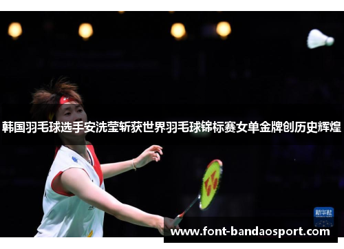 韩国羽毛球选手安洗莹斩获世界羽毛球锦标赛女单金牌创历史辉煌