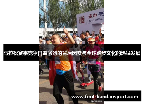 马拉松赛事竞争日益激烈的背后因素与全球跑步文化的迅猛发展 马拉松赛事竞争日益激烈的背后因素与全球跑步文化的迅猛发展