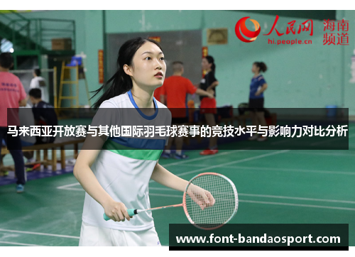 马来西亚开放赛与其他国际羽毛球赛事的竞技水平与影响力对比分析 马来西亚开放赛与其他国际羽毛球赛事的竞技水平与影响力对比分析