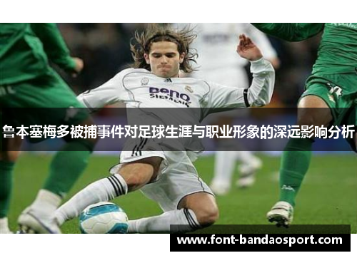 鲁本塞梅多被捕事件对足球生涯与职业形象的深远影响分析 鲁本塞梅多被捕事件对足球生涯与职业形象的深远影响分析