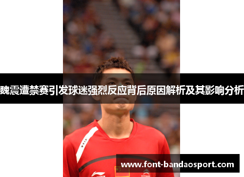 魏震遭禁赛引发球迷强烈反应背后原因解析及其影响分析 魏震遭禁赛引发球迷强烈反应背后原因解析及其影响分析
