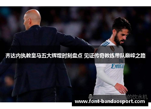 齐达内执教皇马五大辉煌时刻盘点 见证传奇教练带队巅峰之路 齐达内执教皇马五大辉煌时刻盘点 见证传奇教练带队巅峰之路