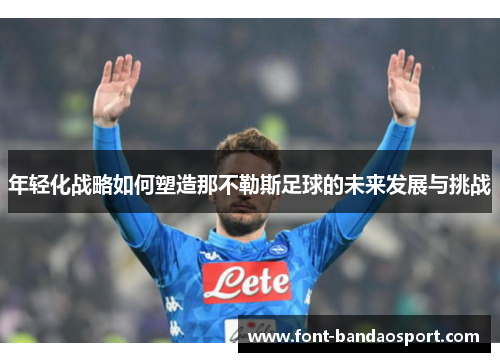 年轻化战略如何塑造那不勒斯足球的未来发展与挑战 年轻化战略如何塑造那不勒斯足球的未来发展与挑战
